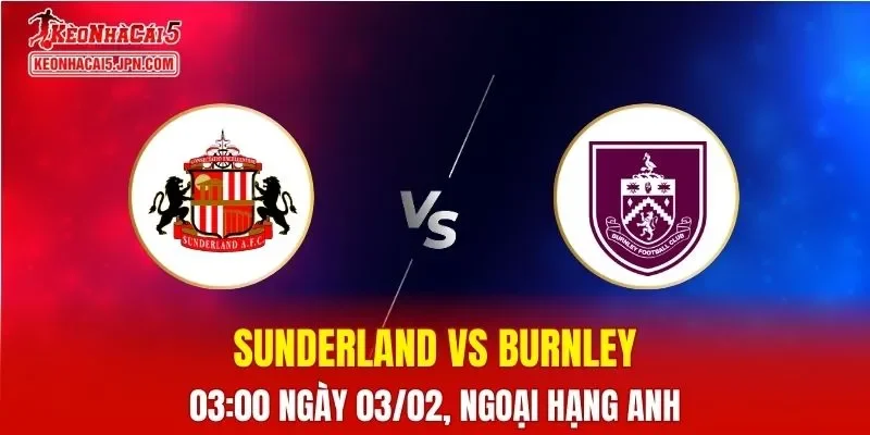Nhận Định, Soi Kèo Bóng Đá Sunderland vs Burnley 03:00 Ngày 03/02: Chủ Nhà Lợi Thế