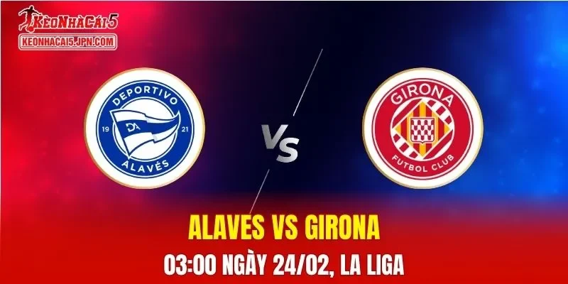 Nhận Định, Soi Kèo Bóng Đá Alaves vs Girona 03:00 Ngày 24/02: Trận Chiến Sinh Tồn